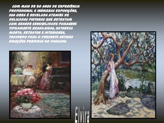 Com mais de 50 anos de experiência
profissional e inúmeras exposições,
sua obra é revelada através de
delicadas pinturas que retratam
com grande sensibilidade paisagens
tipicamente brasileiras, natureza
morta, retratos e interiores,
trazendo para o presente antigas
emoções perdidas no passado.
 