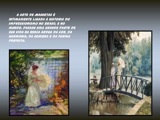 A arte de Maguetas é
intimamente ligada à historia do
impressionismo no Brasil e no
mundo. Passou uma grande parte de
sua vida na busca árdua da cor, da
harmonia, da sombra e da forma
perfeita.
 