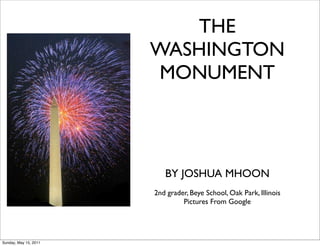 THE
                       WASHINGTON
                        MONUMENT



                          BY JOSHUA MHOON
                       2nd grader, Beye School, Oak Park, Illinois
                                Pictures From Google




Sunday, May 15, 2011
 