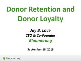 Donor Retention and
Donor Loyalty
Jay B. Love
CEO & Co-Founder
Bloomerang
September 18, 2013
 