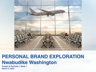 PERSONAL BRAND EXPLORATION
Nwabudike Washington
Project & Portfolio I: Week 1
March 5, 2023
 