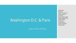 Washington D.C & Paris
History ofTown Planning
Prepared by :
Reshmi R
Praleen Priyakumar
Dhanya Poduval
Oshin Nair
Roshan Raghunathan
Anjaly elizabath Paul
Shrishti Shetty
Akash John
PranjaliThakre
Sarvesha Zaparde
Pooja Sawant
 