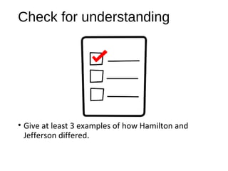 Check for understanding
• Give at least 3 examples of how Hamilton and
Jefferson differed.
 