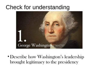 Check for understanding
•Describe how Washington’s leadership
brought legitimacy to the presidency
 