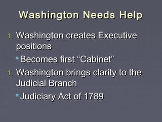Washington Needs HelpWashington Needs Help
1.1. Washington creates ExecutiveWashington creates Executive
positionspositions
 Becomes first “Cabinet”Becomes first “Cabinet”
1.1. Washington brings clarity to theWashington brings clarity to the
Judicial BranchJudicial Branch
 Judiciary Act of 1789Judiciary Act of 1789
 