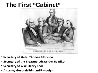 The First “Cabinet”
• Secretary of State: Thomas Jefferson
• Secretary of the Treasury: Alexander Hamilton
• Secretary of War: Henry Knox
• Attorney General: Edmund Randolph
 