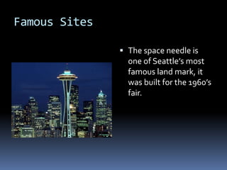Famous Sites The space needle is one of Seattle’s most famous land mark, it was built for the 1960’s fair.