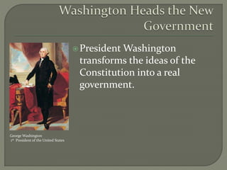President Washington
transforms the ideas of the
Constitution into a real
government.
George Washington
1st President of the United States
 