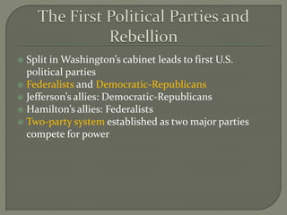  Split in Washington’s cabinet leads to first U.S.
political parties
 Federalists and Democratic-Republicans
 Jefferson’s allies: Democratic-Republicans
 Hamilton’s allies: Federalists
 Two-party system established as two major parties
compete for power
 