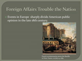  Events in Europe sharply divide American public
opinion in the late 18th century.
French revolutionaries storm the Bastille
in Paris, France, on July 14, 1789.
 