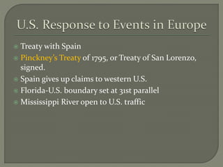  Treaty with Spain
 Pinckney’s Treaty of 1795, or Treaty of San Lorenzo,
signed.
 Spain gives up claims to western U.S.
 Florida-U.S. boundary set at 31st parallel
 Mississippi River open to U.S. traffic
 