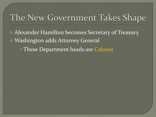 Alexander Hamilton becomes Secretary of Treasury
 Washington adds Attorney General
 These Department heads are Cabinet
 