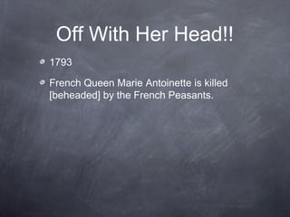 Off With Her Head!!
1793
French Queen Marie Antoinette is killed
[beheaded] by the French Peasants.
 
