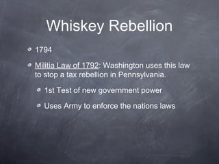 Whiskey Rebellion
1794
Militia Law of 1792: Washington uses this law
to stop a tax rebellion in Pennsylvania.
1st Test of new government power
Uses Army to enforce the nations laws
 
