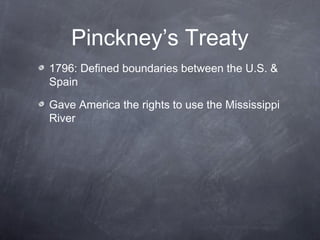 Pinckney’s Treaty
1796: Defined boundaries between the U.S. &
Spain
Gave America the rights to use the Mississippi
River
 