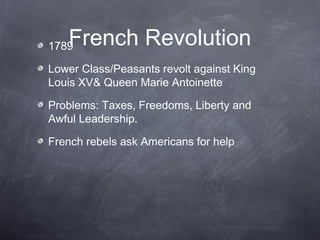 French Revolution1789
Lower Class/Peasants revolt against King
Louis XV& Queen Marie Antoinette
Problems: Taxes, Freedoms, Liberty and
Awful Leadership.
French rebels ask Americans for help
 
