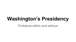 Washington’s Presidency
Problems within and without
 