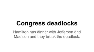 Congress deadlocks
Hamilton has dinner with Jefferson and
Madison and they break the deadlock.
 