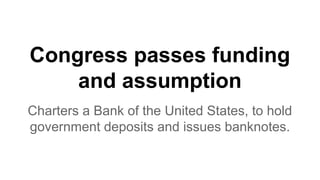 Congress passes funding
and assumption
Charters a Bank of the United States, to hold
government deposits and issues banknotes.
 