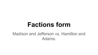 Factions form
Madison and Jefferson vs. Hamilton and
Adams.
 
