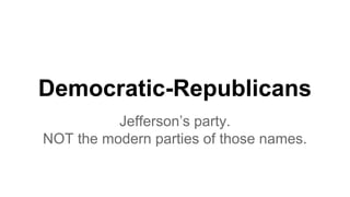Democratic-Republicans
Jefferson’s party.
NOT the modern parties of those names.
 