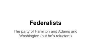 Federalists
The party of Hamilton and Adams and
Washington (but he’s reluctant)
 