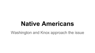 Native Americans
Washington and Knox approach the issue
 