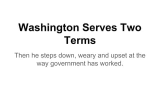 Washington Serves Two
Terms
Then he steps down, weary and upset at the
way government has worked.
 