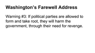Washington’s Farewell Address
Warning #3: If political parties are allowed to
form and take root, they will harm the
government, through their need for revenge.
 