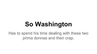 So Washington
Has to spend his time dealing with these two
prima donnas and their crap.
 