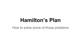 Hamilton’s Plan
How to solve some of those problems
 