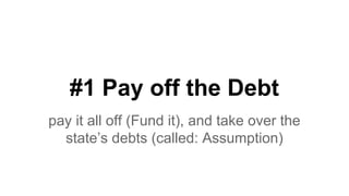 #1 Pay off the Debt
pay it all off (Fund it), and take over the
state’s debts (called: Assumption)
 