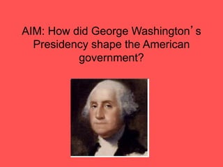 AIM: How did George Washington’s
Presidency shape the American
government?
 