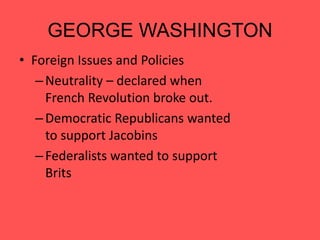 GEORGE WASHINGTON
• Foreign Issues and Policies
–Neutrality – declared when
French Revolution broke out.
–Democratic Republicans wanted
to support Jacobins
–Federalists wanted to support
Brits
 