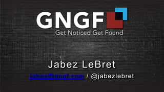 Jabez LeBret
jabez@gngf.com / @jabezlebret
 