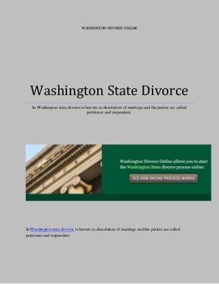 WASHINGTON DIVORCE ONLINE
Washington State Divorce
In Washington state divorce is known as dissolution of marriage and the parties are called
petitioner and respondent.
In Washington state divorce is known as dissolution of marriage and the parties are called
petitioner and respondent.
 