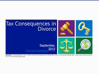 Tax Consequences in
            Divorce

                                              September,
                                                    2012
                                   Tsai Law Company, PLLC
Disclaimer: This presentation is from a Family Law Attorney Perspective and Washington State is a Community Property State. There may be other provisions
for a non community property state.
 
