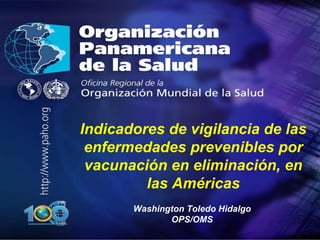 . ,[object Object],Indicadores de vigilancia de las enfermedades prevenibles por vacunación en eliminación, en las Américas Washington Toledo Hidalgo OPS/OMS 