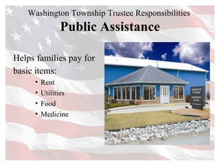 Washington Township Trustee Responsibilities  Public Assistance Helps families pay for basic items:   Rent  Utilities  Food Medicine 