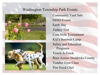 Washington Township Park Events Community Yard Sale DINO Events Earth Day Turkey Trot Corn Hole Tournament Kid’s Summer Camp Safety and Education Programs Touch-A-Truck Race Across Hendricks County  Toddler Gym Class Pint Sized Chef  