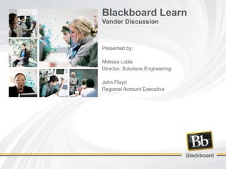 Blackboard Learn Vendor Discussion Presented by: Melissa Loble Director, Solutions Engineering John Floyd Regional Account Executive 