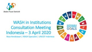 WASH in Institutions
Consultation Meeting
Indonesia – 3 April 2020
Badan Pusat Statistik
Reza Hendrawan | WASH Specialist | UNICEF Indonesia
 