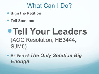 What Can I Do?
 Sign the Petition
 Tell Someone
Tell Your Leaders
(AOC Resolution, HB3444,
SJM5)
 Be Part of The Only Solution Big
Enough
 