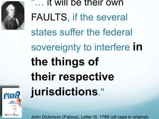 "… it will be their own
FAULTS, if the several
states suffer the federal
sovereignty to interfere in
the things of
their respective
jurisdictions."
John Dickinson (Fabius), Letter III, 1788 (all caps in original)
 