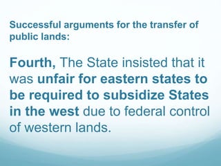 Successful arguments for the transfer of
public lands:
Fourth, The State insisted that it
was unfair for eastern states to
be required to subsidize States
in the west due to federal control
of western lands.
 