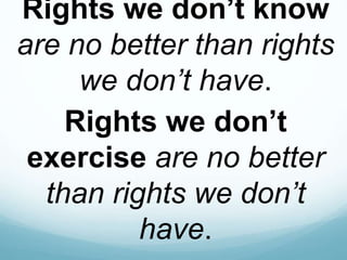 Rights we don’t know
are no better than rights
we don’t have.
Rights we don’t
exercise are no better
than rights we don’t
have.
 