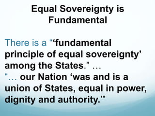 Equal Sovereignty is
Fundamental
There is a “‘fundamental
principle of equal sovereignty’
among the States.” …
“… our Nation ‘was and is a
union of States, equal in power,
dignity and authority.’”
 
