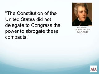 PRESIDENT
ANDREW JACKSON
1767-1845
"The Constitution of the
United States did not
delegate to Congress the
power to abrogate these
compacts."
 