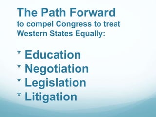 The Path Forward
to compel Congress to treat
Western States Equally:
* Education
* Negotiation
* Legislation
* Litigation
 