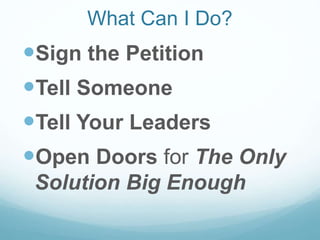 What Can I Do?
Sign the Petition
Tell Someone
Tell Your Leaders
Open Doors for The Only
Solution Big Enough
 